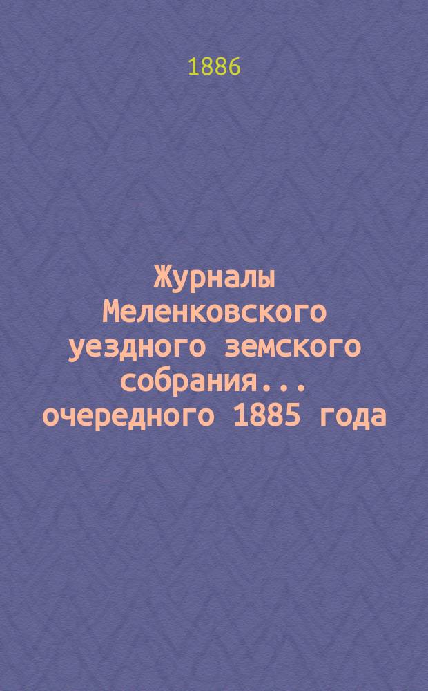 Журналы Меленковского уездного земского собрания... очередного 1885 года : очередного 1885 года