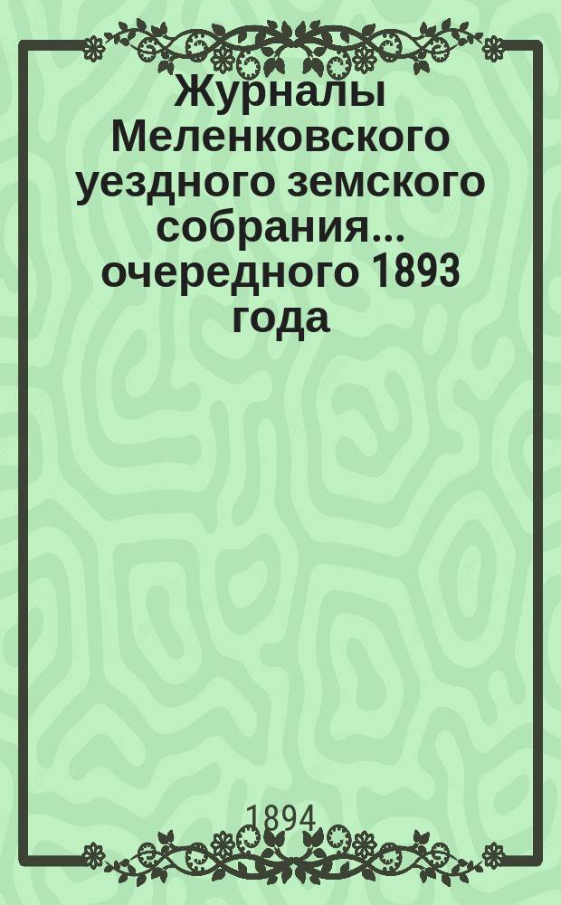 Журналы Меленковского уездного земского собрания... очередного 1893 года : очередного 1893 года