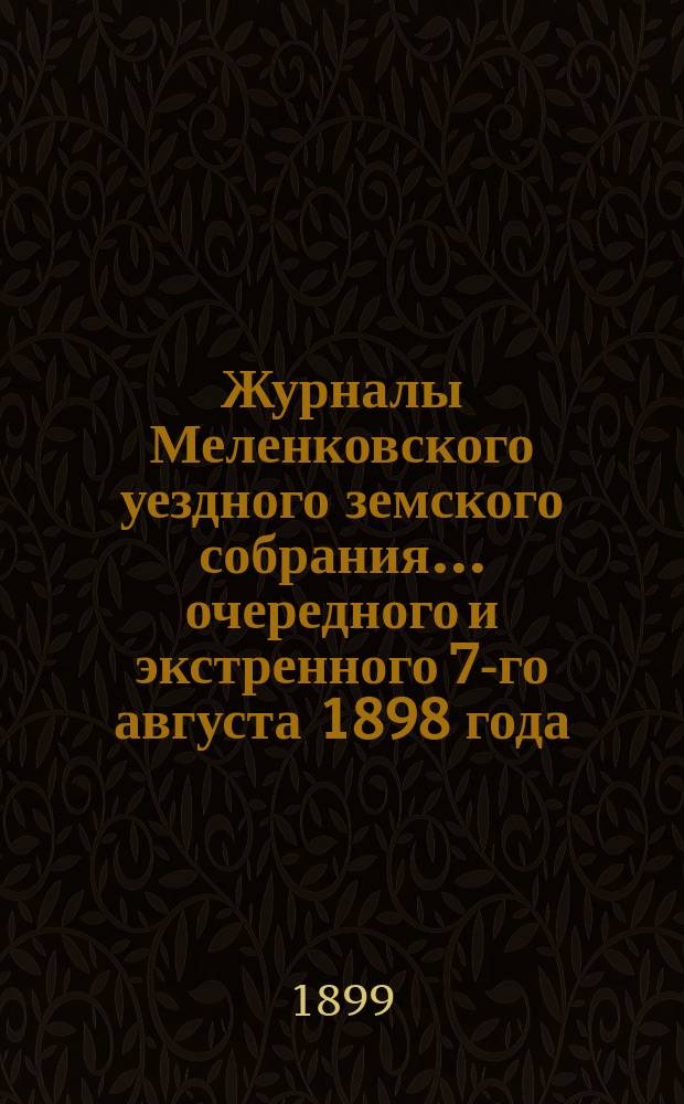 Журналы Меленковского уездного земского собрания... очередного и экстренного [7-го августа] 1898 года : очередного и экстренного [7-го августа] 1898 года