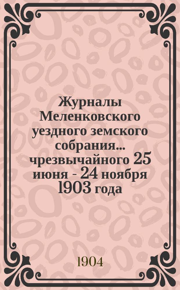 Журналы Меленковского уездного земского собрания... чрезвычайного 25 июня - 24 ноября 1903 года : чрезвычайного 25 июня - 24 ноября 1903 года