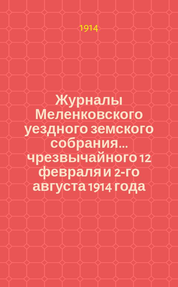 Журналы Меленковского уездного земского собрания... чрезвычайного 12 февраля [и 2-го августа] 1914 года : чрезвычайного 12 февраля [и 2-го августа] 1914 года
