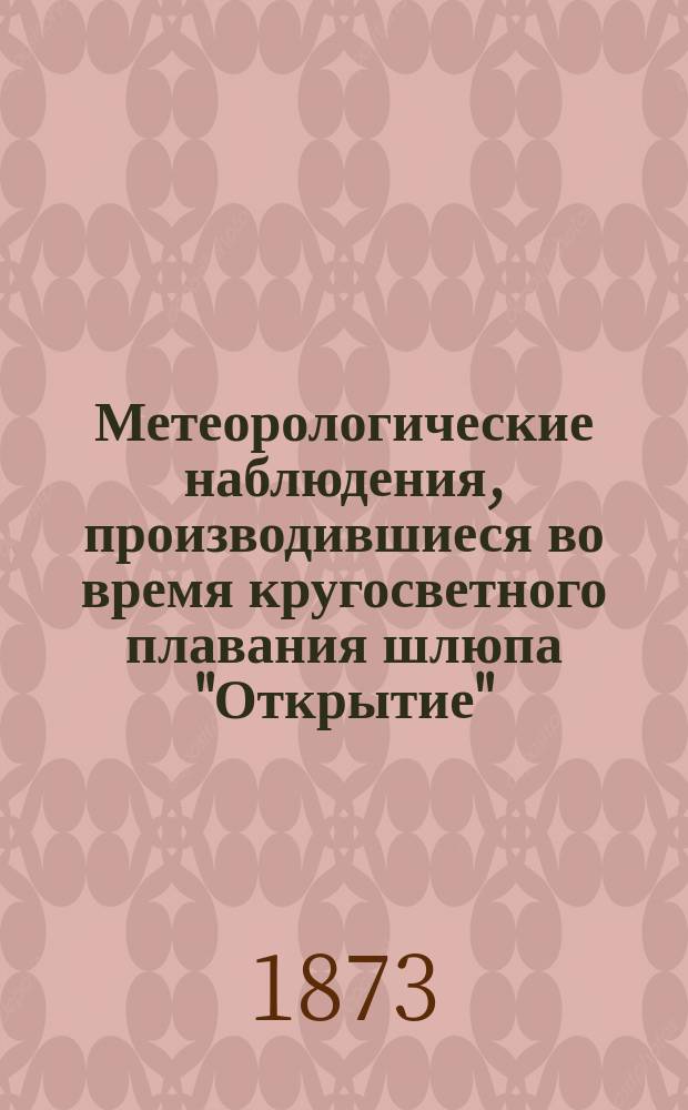 Метеорологические наблюдения, производившиеся во время кругосветного плавания шлюпа "Открытие", под командой капитан-лейтенанта Васильева в 1819-1820-1821-1822 годах