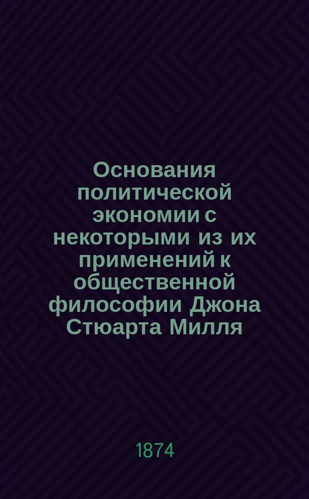 Основания политической экономии с некоторыми из их применений к общественной философии Джона Стюарта Милля. Т. 1