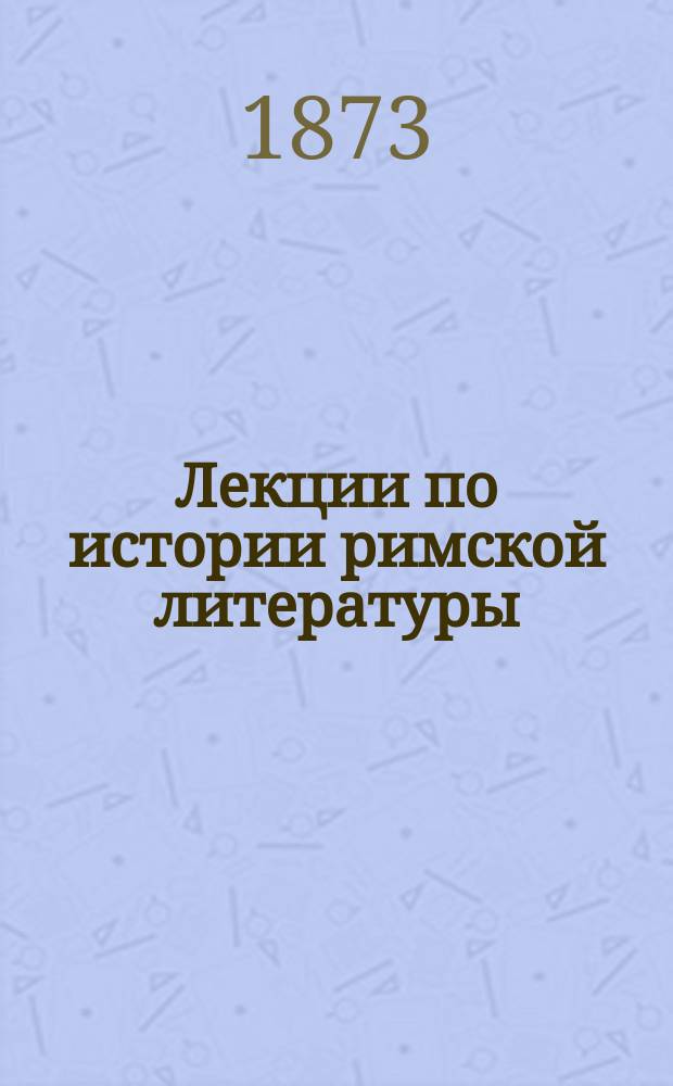 Лекции по истории римской литературы : Чит. в Ун-те св. Владимира орд. проф. В.И. Модестовым. Курс 1-2