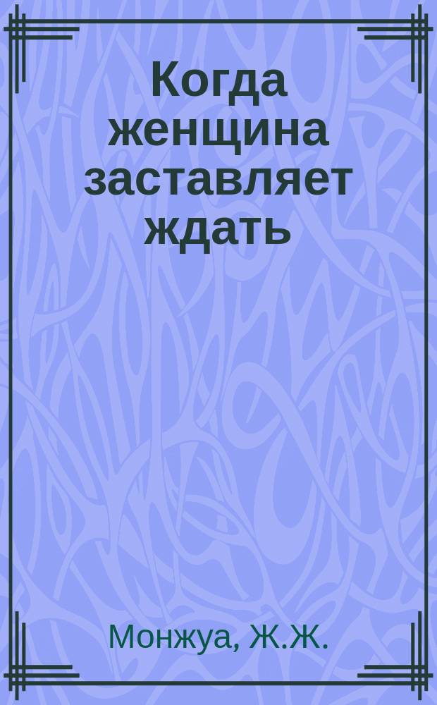 Когда женщина заставляет ждать : Сцена из холостой жизни : Пер. с фр
