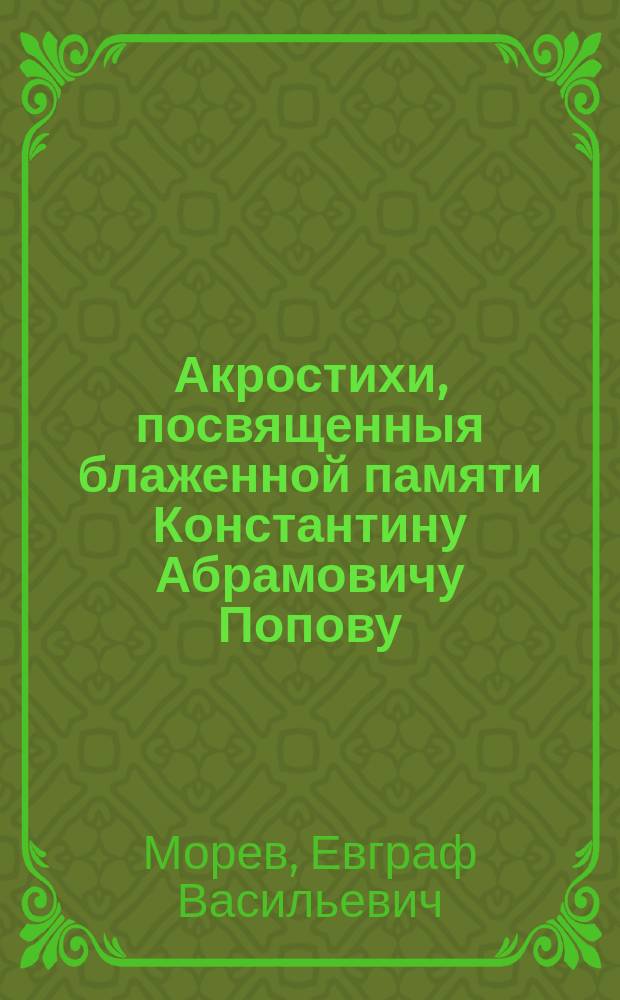 Акростихи, посвященныя блаженной памяти Константину Абрамовичу Попову