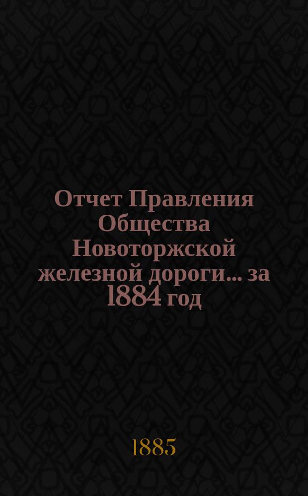 Отчет Правления Общества Новоторжской железной дороги... за 1884 год