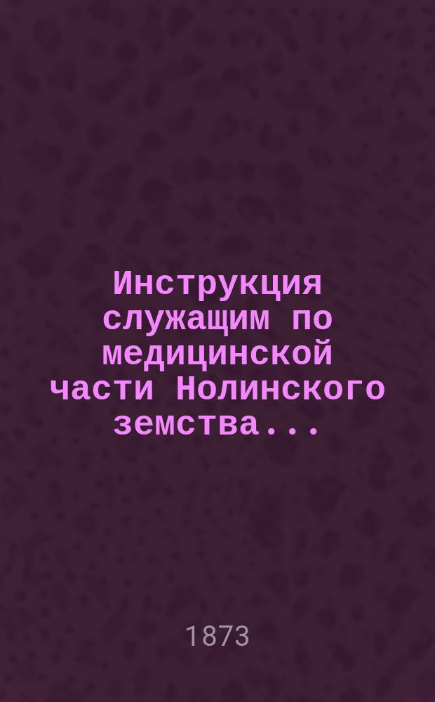 Инструкция служащим по медицинской части Нолинского земства...