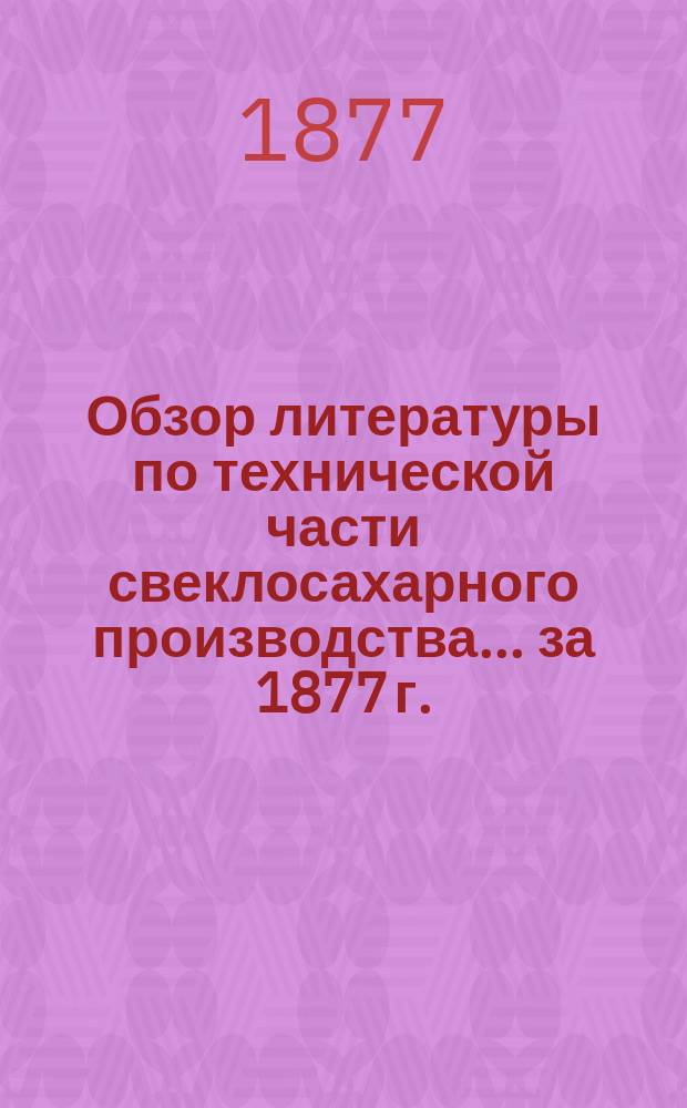 Обзор литературы по технической части свеклосахарного производства... за 1877 г.