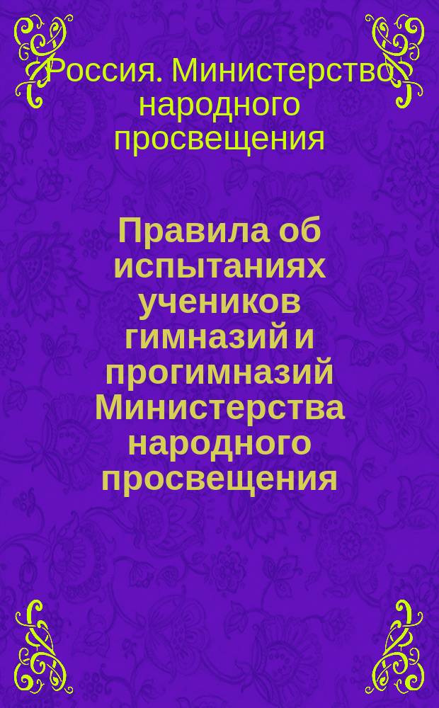 Правила об испытаниях учеников гимназий и прогимназий Министерства народного просвещения : (Утв... 8 дек. 1872 г.)