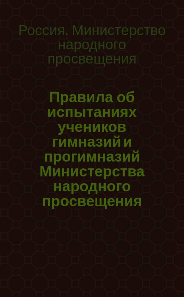 Правила об испытаниях учеников гимназий и прогимназий Министерства народного просвещения : (Утв. г. министром нар. просвещения 8 дек. 1872 г.) : С прил