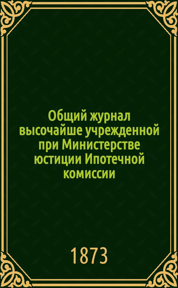 Общий журнал высочайше учрежденной при Министерстве юстиции Ипотечной комиссии