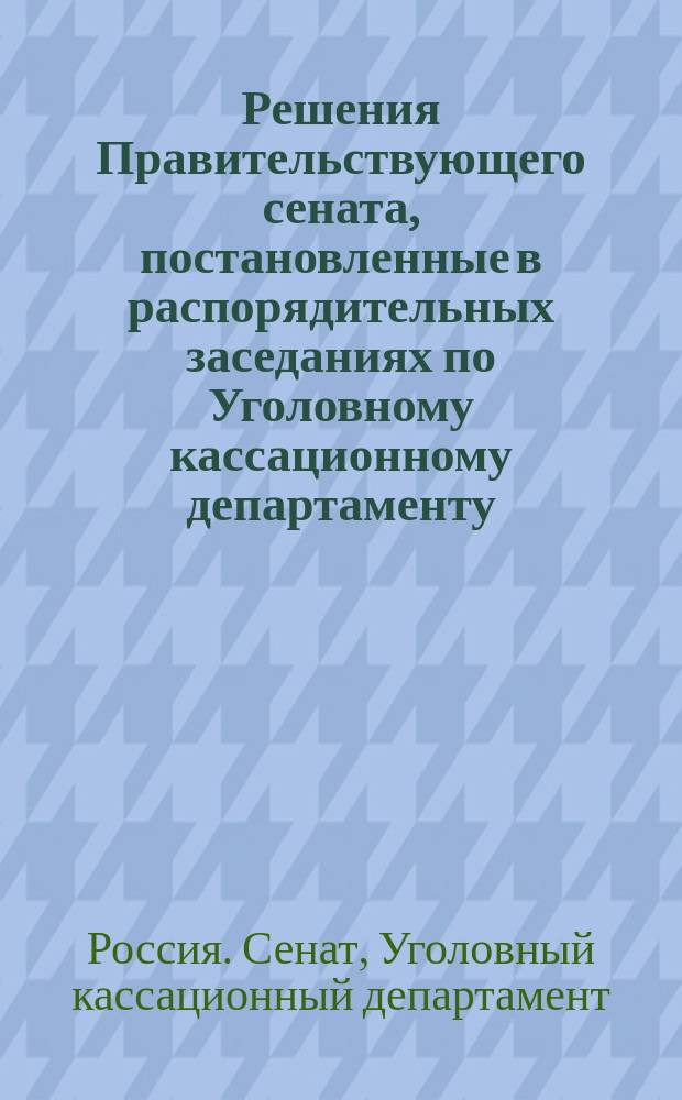 Решения Правительствующего сената, постановленные в распорядительных заседаниях по Уголовному кассационному департаменту
