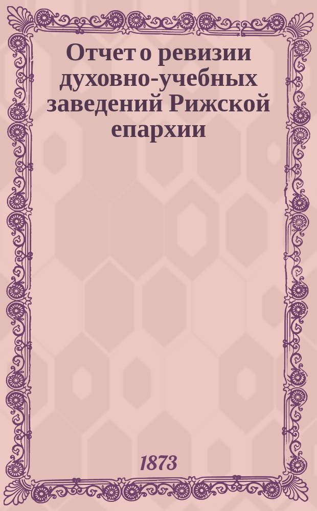 Отчет о ревизии духовно-учебных заведений Рижской епархии : 1872 г