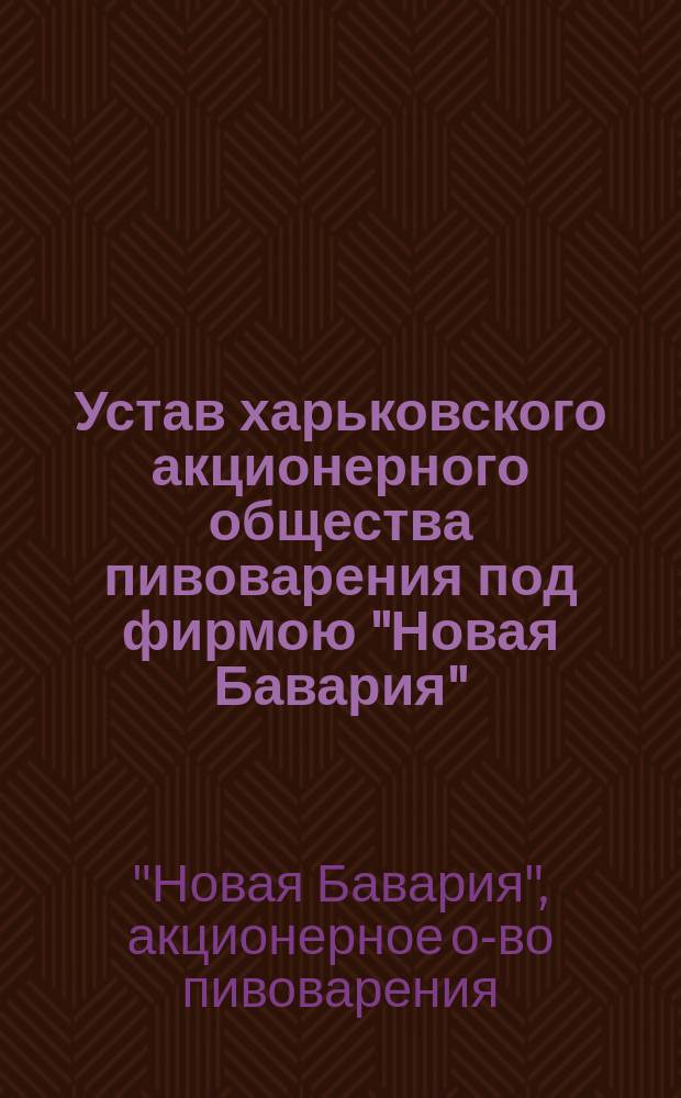 Устав харьковского акционерного общества пивоварения под фирмою "Новая Бавария" : ... Утв. 24 ноября 1872 г.
