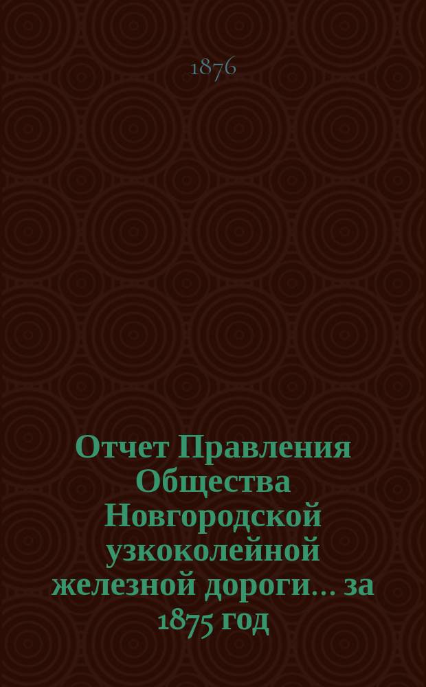 Отчет Правления Общества Новгородской узкоколейной железной дороги... за 1875 год