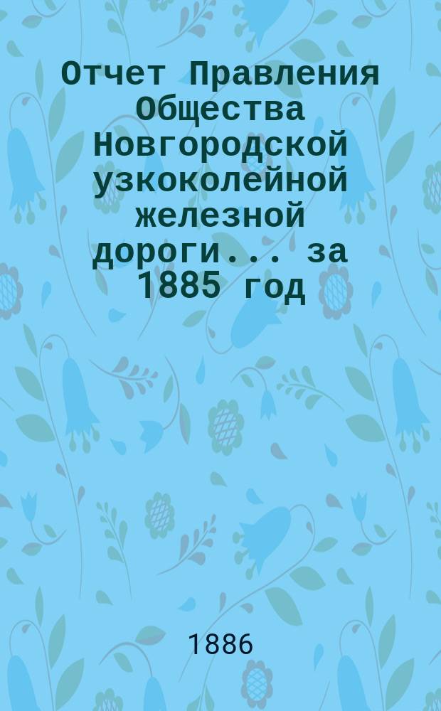 Отчет Правления Общества Новгородской узкоколейной железной дороги... за 1885 год
