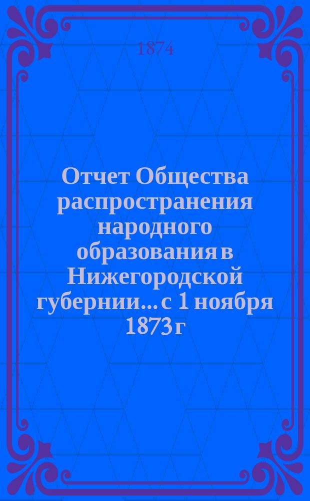 Отчет Общества распространения народного образования в Нижегородской губернии... с 1 ноября 1873 г. по 1 ноября 1974 г.