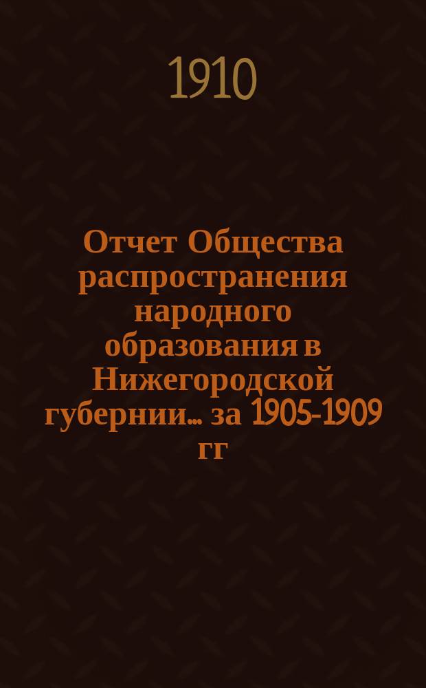 Отчет Общества распространения народного образования в Нижегородской губернии... за [1905]-1909 гг.