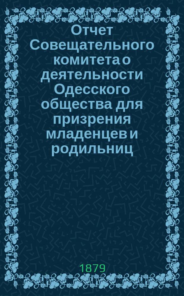 Отчет Совещательного комитета о деятельности Одесского общества для призрения младенцев и родильниц... за 1878-79 г.