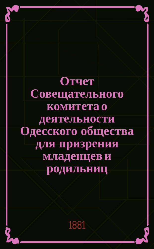 Отчет Совещательного комитета о деятельности Одесского общества для призрения младенцев и родильниц... за 1880-81 г.