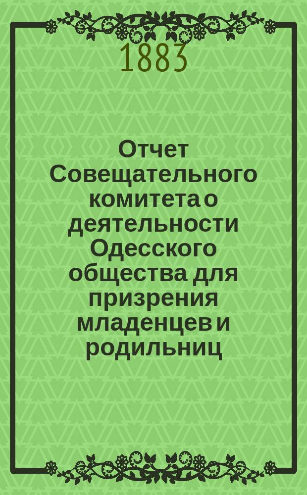 Отчет Совещательного комитета о деятельности Одесского общества для призрения младенцев и родильниц... за 1882-1883 г.