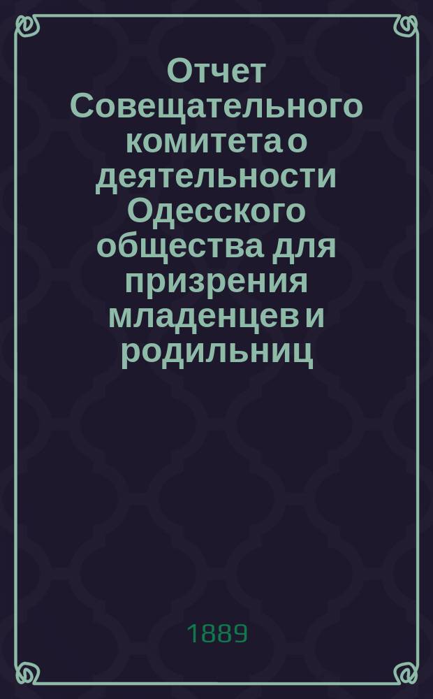 Отчет Совещательного комитета о деятельности Одесского общества для призрения младенцев и родильниц... за 1888 год