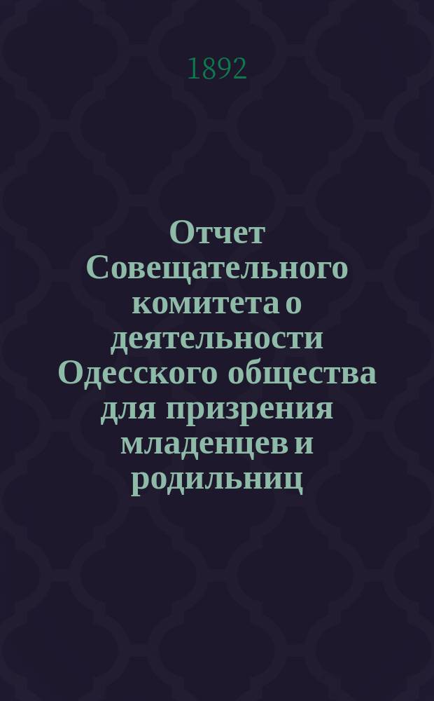 Отчет Совещательного комитета о деятельности Одесского общества для призрения младенцев и родильниц... за 1891 год