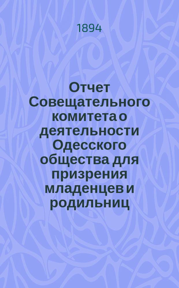 Отчет Совещательного комитета о деятельности Одесского общества для призрения младенцев и родильниц... за 1893 год