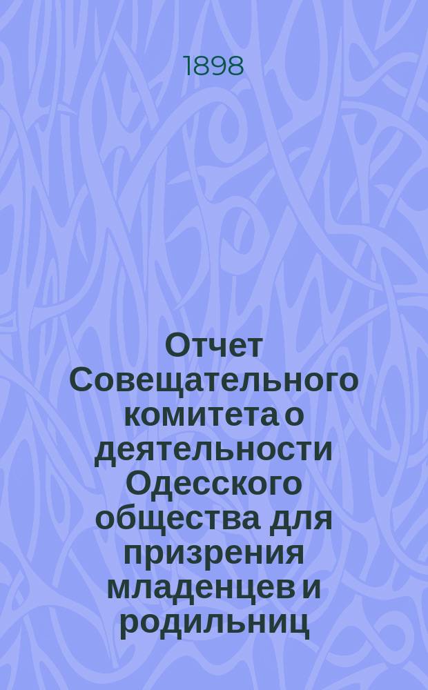 Отчет Совещательного комитета о деятельности Одесского общества для призрения младенцев и родильниц... за 1897 год