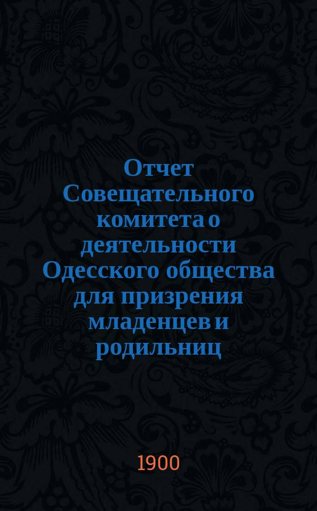 Отчет Совещательного комитета о деятельности Одесского общества для призрения младенцев и родильниц... за 1899 год