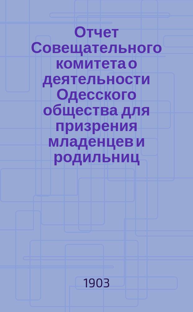 Отчет Совещательного комитета о деятельности Одесского общества для призрения младенцев и родильниц... за 1902 год