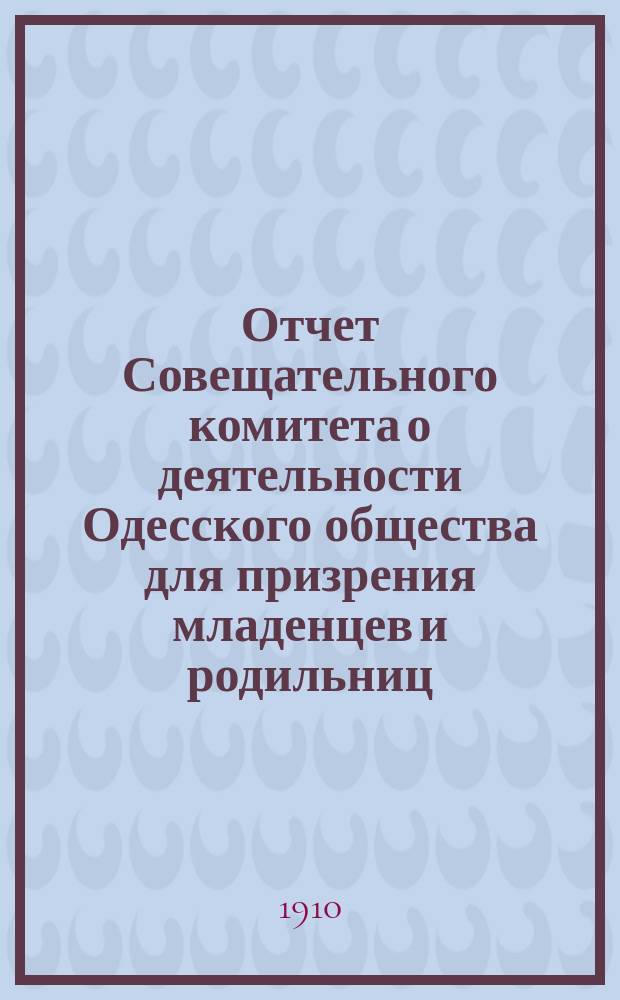 Отчет Совещательного комитета о деятельности Одесского общества для призрения младенцев и родильниц... за 1909 год