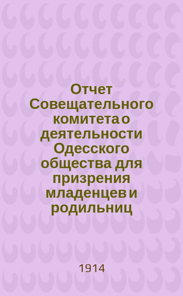 Отчет Совещательного комитета о деятельности Одесского общества для призрения младенцев и родильниц... за 1913 год