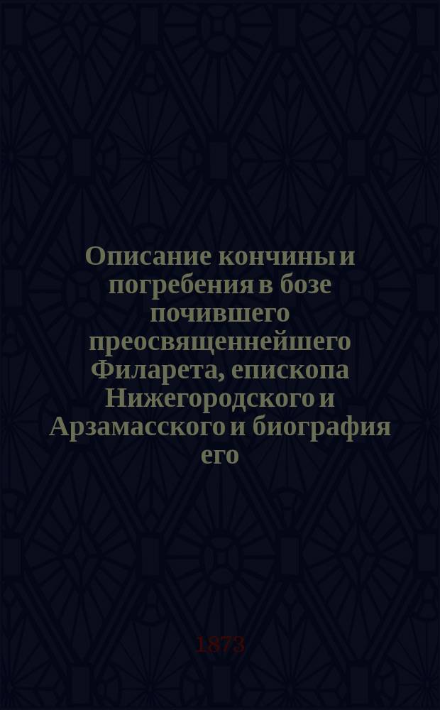 Описание кончины и погребения в бозе почившего преосвященнейшего Филарета, епископа Нижегородского и Арзамасского и биография его
