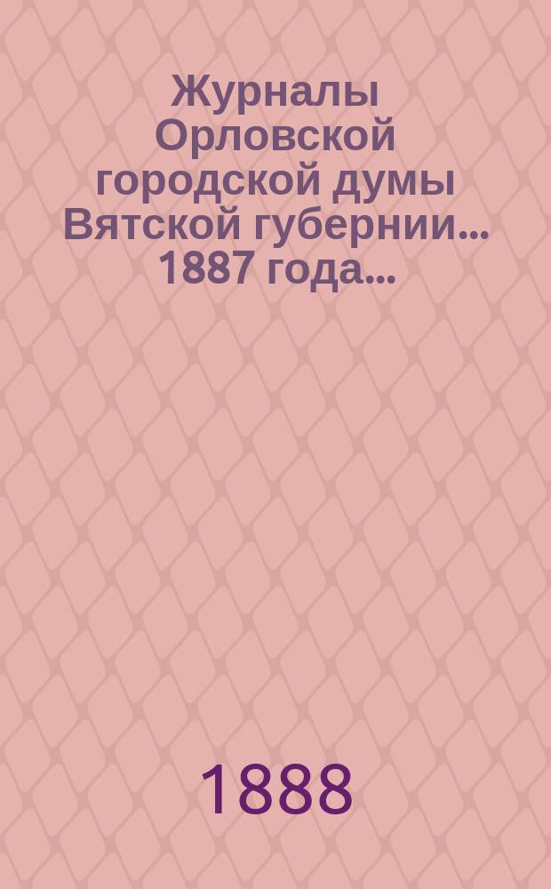 Журналы Орловской городской думы Вятской губернии... 1887 года... : 1887 года... росписи: годовая на 1888 г. и дополнительная 1887 г.