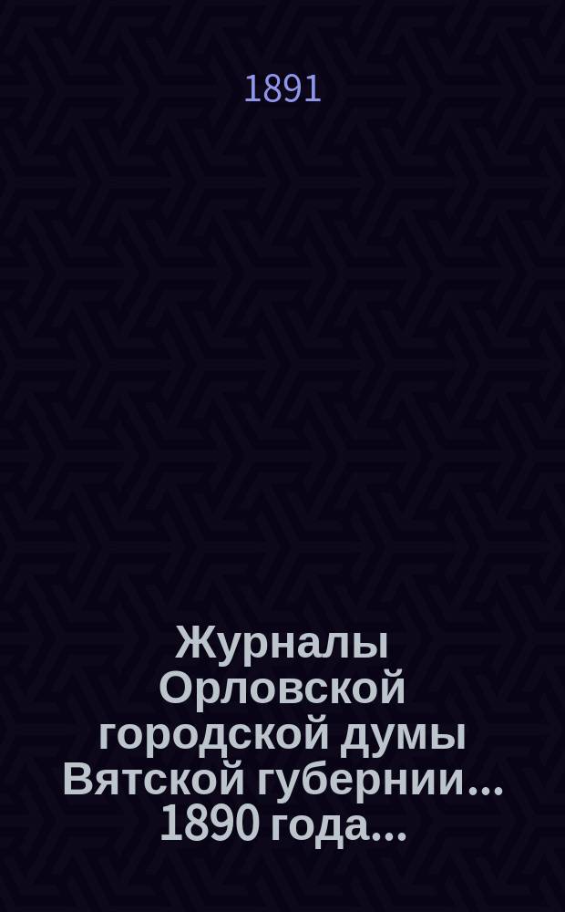 Журналы Орловской городской думы Вятской губернии... 1890 года... : 1890 года... росписи: дополнительная 1890 г. и годовая на 1891 г.