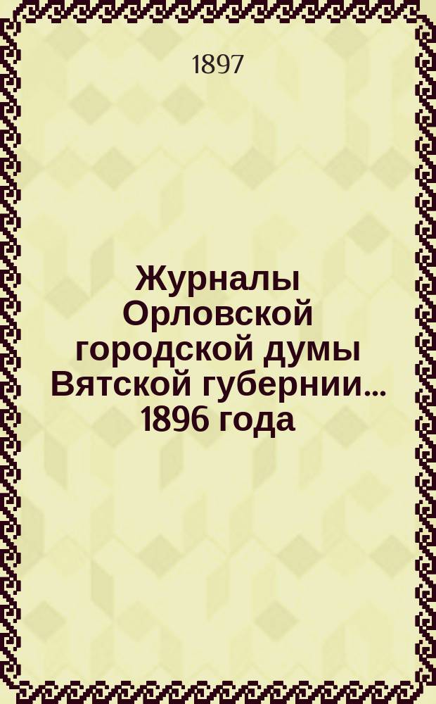 Журналы Орловской городской думы Вятской губернии... 1896 года