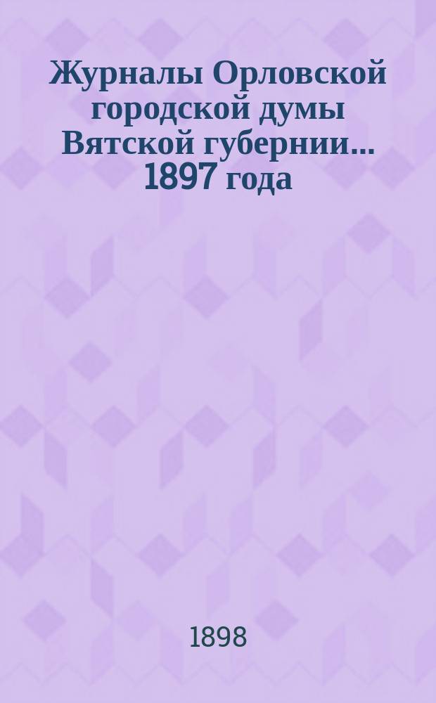 Журналы Орловской городской думы Вятской губернии... 1897 года