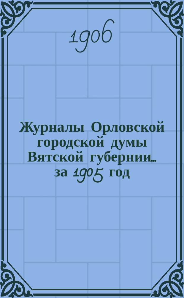 Журналы Орловской городской думы Вятской губернии... за 1905 год