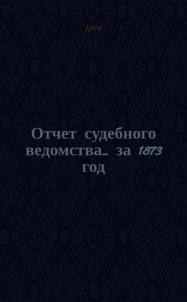 Отчет судебного ведомства... ... за 1873 год