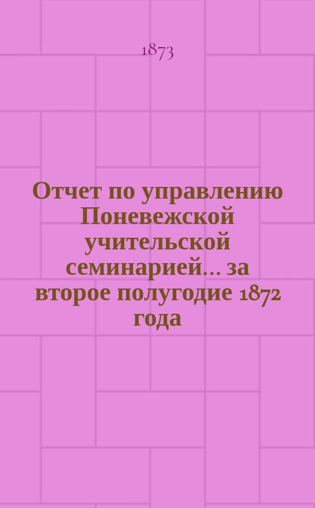 Отчет по управлению Поневежской учительской семинарией... ... за второе полугодие 1872 года