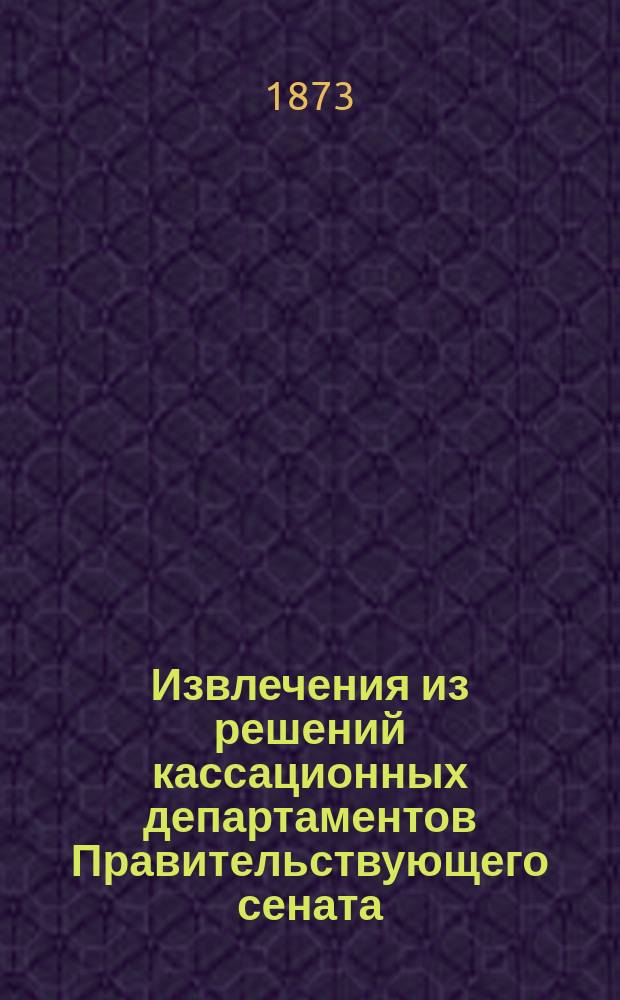 Извлечения из решений кассационных департаментов Правительствующего сената : 1866-1872. Ч. 1 : Устав уголовного судопроизводства