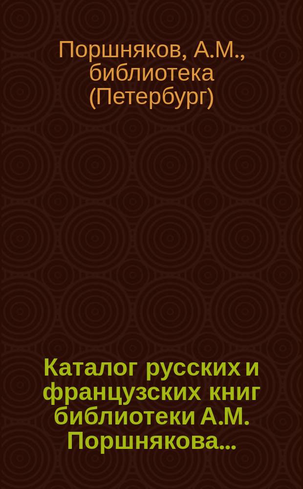 Каталог русских и французских книг библиотеки А.М. Поршнякова... : 1873 г