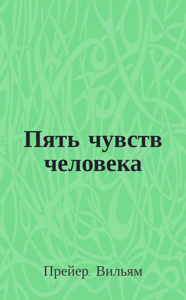 Пять чувств человека : Попул. объясн. актов зрения, слуха, обоняния, вкуса и осязания, с науч. примеч. О памяти, как всеобщей функции органической природы