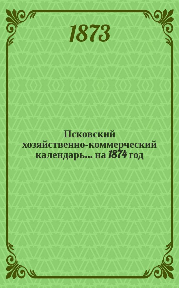 Псковский хозяйственно-коммерческий календарь... ... на 1874 год