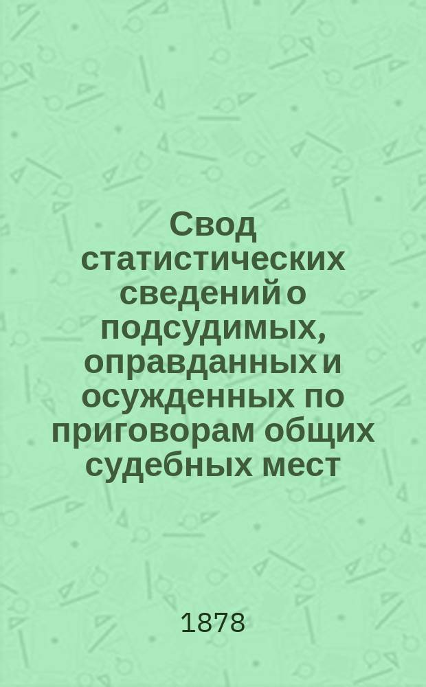 Свод статистических сведений о подсудимых, оправданных и осужденных по приговорам общих судебных мест, судебно-мировых установлений и учреждений, образованных по законоположениям 12 июля 1889 года ... в 1876 году