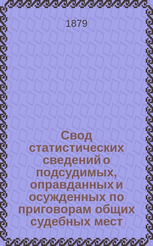 Свод статистических сведений о подсудимых, оправданных и осужденных по приговорам общих судебных мест, судебно-мировых установлений и учреждений, образованных по законоположениям 12 июля 1889 года ... в 1877 году