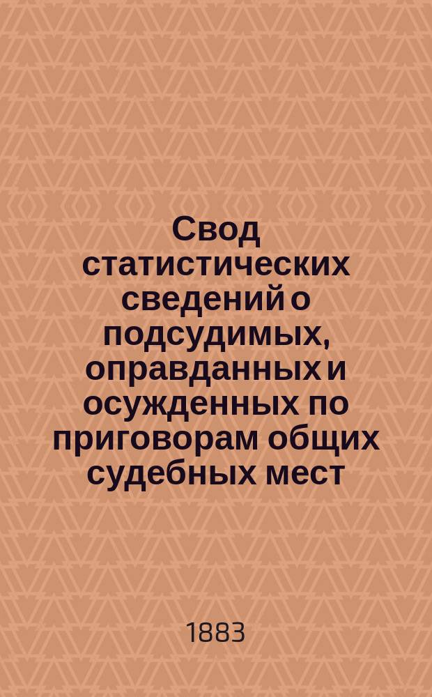 Свод статистических сведений о подсудимых, оправданных и осужденных по приговорам общих судебных мест, судебно-мировых установлений и учреждений, образованных по законоположениям 12 июля 1889 года ... в 1878 году