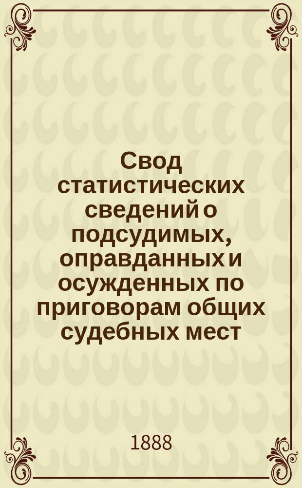 Свод статистических сведений о подсудимых, оправданных и осужденных по приговорам общих судебных мест, судебно-мировых установлений и учреждений, образованных по законоположениям 12 июля 1889 года ... в 1882 году